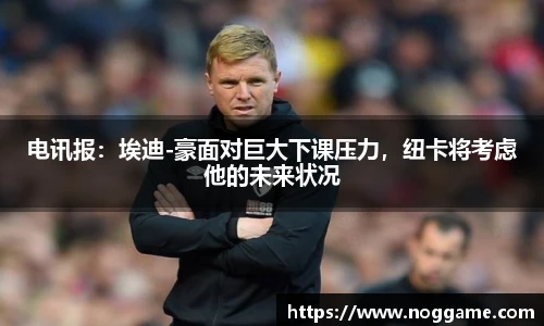 电讯报：埃迪-豪面对巨大下课压力，纽卡将考虑他的未来状况